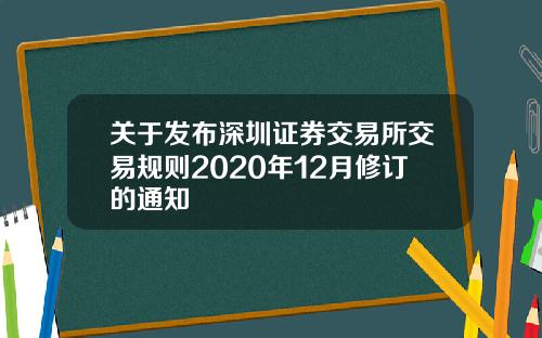 关于发布深圳证券交易所交易规则2020年12月修订的通知