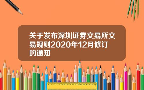 关于发布深圳证券交易所交易规则2020年12月修订的通知