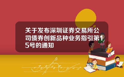 关于发布深圳证券交易所公司债券创新品种业务指引第15号的通知