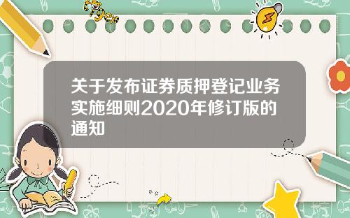 关于发布证券质押登记业务实施细则2020年修订版的通知