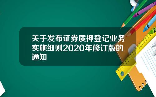 关于发布证券质押登记业务实施细则2020年修订版的通知