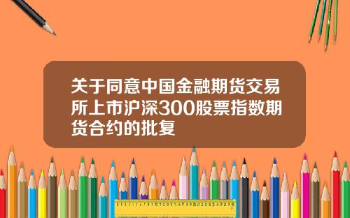 关于同意中国金融期货交易所上市沪深300股票指数期货合约的批复