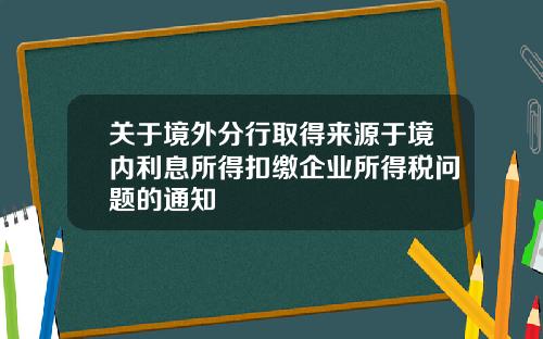 关于境外分行取得来源于境内利息所得扣缴企业所得税问题的通知