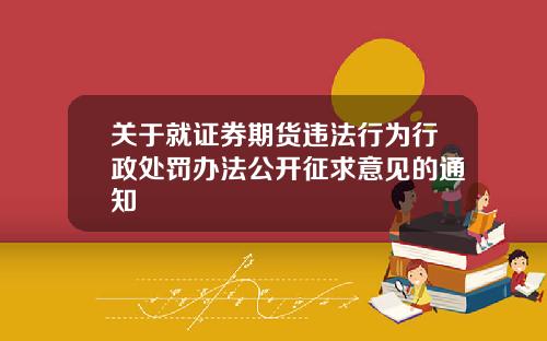 关于就证券期货违法行为行政处罚办法公开征求意见的通知