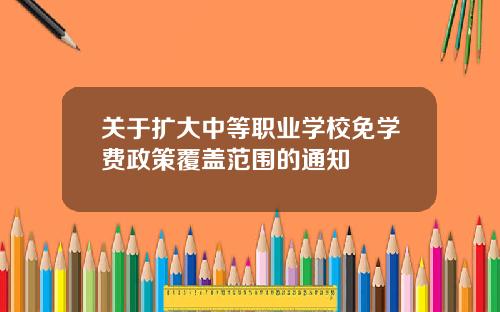 关于扩大中等职业学校免学费政策覆盖范围的通知