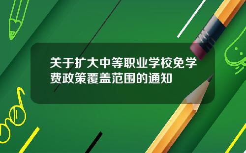 关于扩大中等职业学校免学费政策覆盖范围的通知