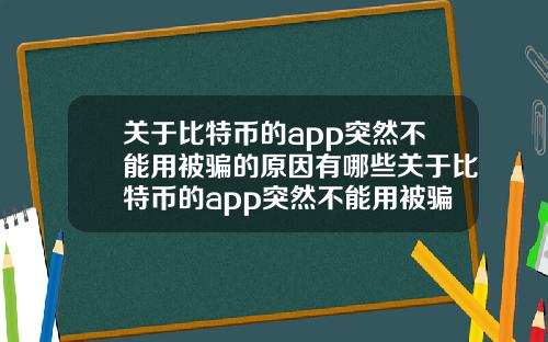 关于比特币的app突然不能用被骗的原因有哪些关于比特币的app突然不能用被骗的原因有哪些呢