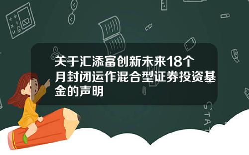 关于汇添富创新未来18个月封闭运作混合型证券投资基金的声明