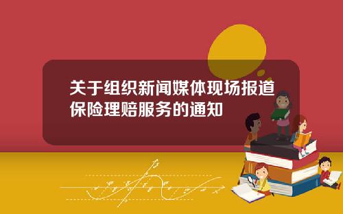 关于组织新闻媒体现场报道保险理赔服务的通知