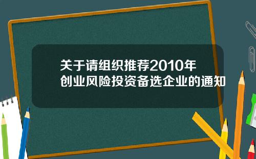 关于请组织推荐2010年创业风险投资备选企业的通知