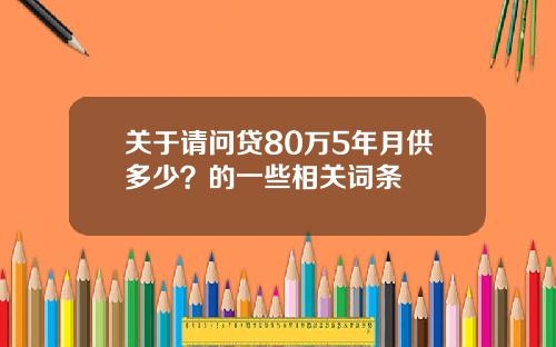 关于请问贷80万5年月供多少?的一些相关词条