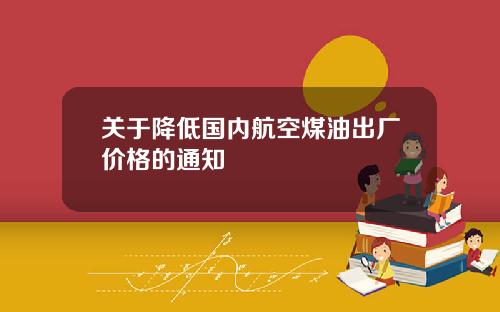关于降低国内航空煤油出厂价格的通知