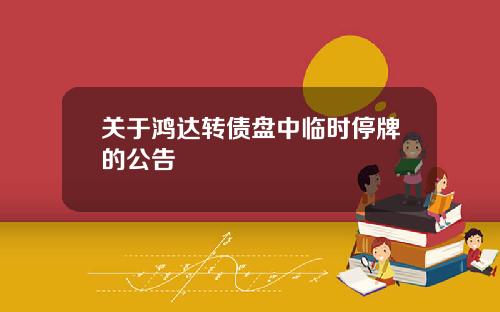 关于鸿达转债盘中临时停牌的公告