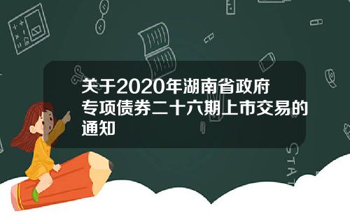 关于2020年湖南省政府专项债券二十六期上市交易的通知