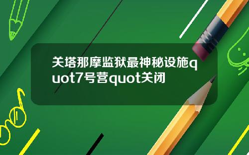 关塔那摩监狱最神秘设施quot7号营quot关闭