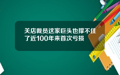 关店裁员这家巨头也撑不住了近100年来首次亏损