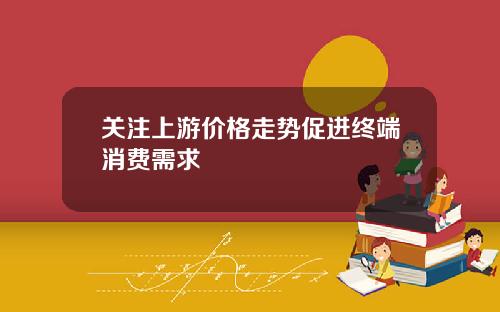 关注上游价格走势促进终端消费需求
