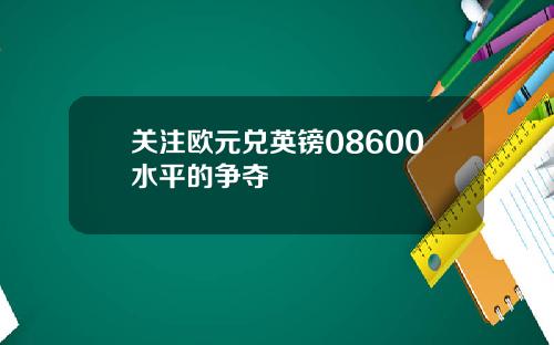 关注欧元兑英镑08600水平的争夺