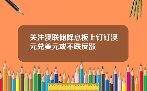 关注澳联储降息板上钉钉澳元兑美元或不跌反涨