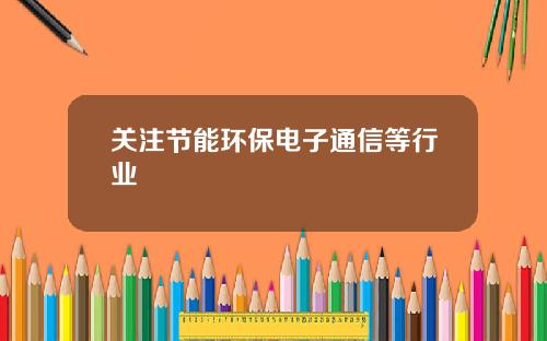 关注节能环保电子通信等行业