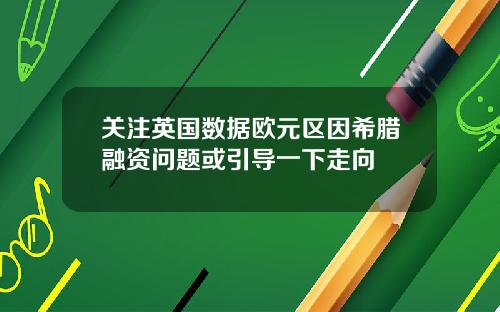 关注英国数据欧元区因希腊融资问题或引导一下走向