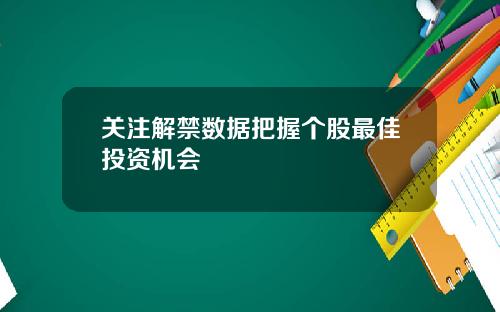 关注解禁数据把握个股最佳投资机会