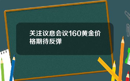 关注议息会议160黄金价格期待反弹
