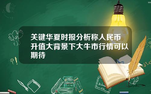 关键华夏时报分析称人民币升值大背景下大牛市行情可以期待