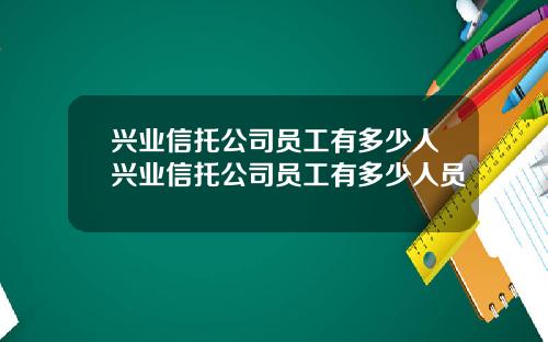 兴业信托公司员工有多少人兴业信托公司员工有多少人员