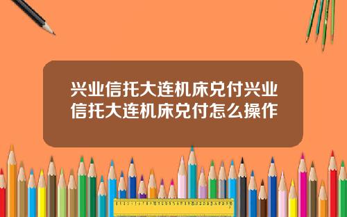 兴业信托大连机床兑付兴业信托大连机床兑付怎么操作