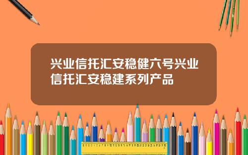 兴业信托汇安稳健六号兴业信托汇安稳建系列产品