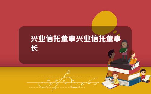 兴业信托董事兴业信托董事长