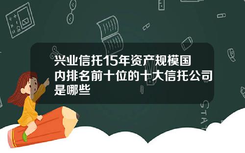 兴业信托15年资产规模国内排名前十位的十大信托公司是哪些