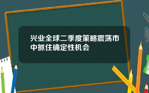 兴业全球二季度策略震荡市中抓住确定性机会