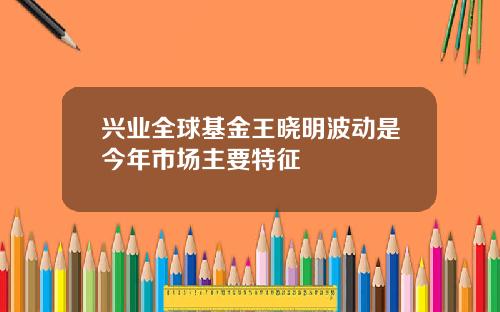 兴业全球基金王晓明波动是今年市场主要特征
