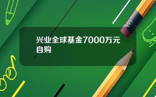 兴业全球基金7000万元自购