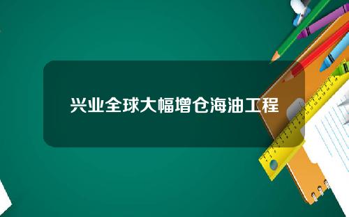 兴业全球大幅增仓海油工程