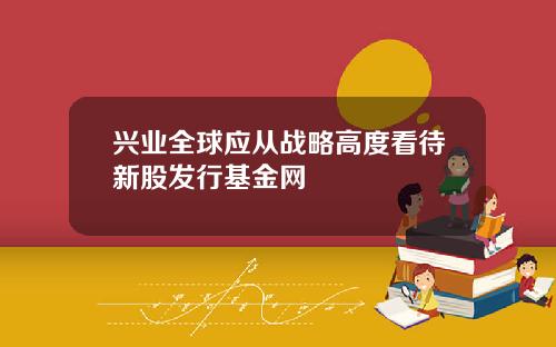 兴业全球应从战略高度看待新股发行基金网