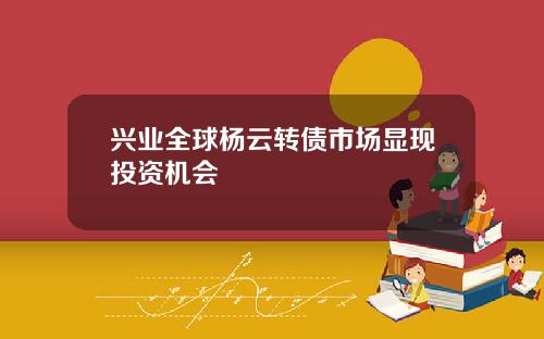 兴业全球杨云转债市场显现投资机会