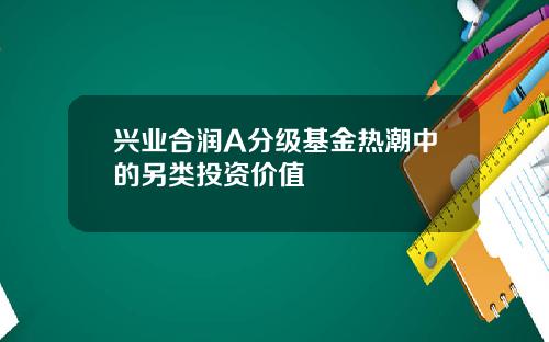 兴业合润A分级基金热潮中的另类投资价值