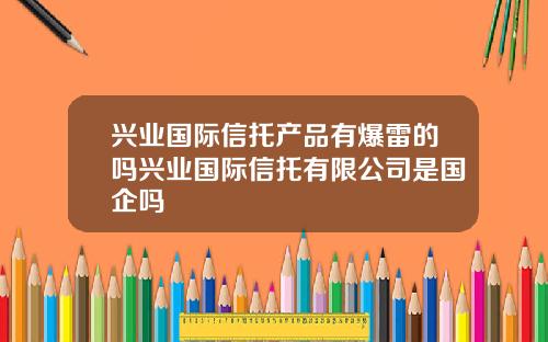 兴业国际信托产品有爆雷的吗兴业国际信托有限公司是国企吗