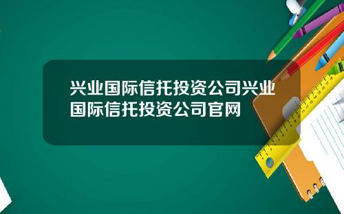 兴业国际信托投资公司兴业国际信托投资公司官网