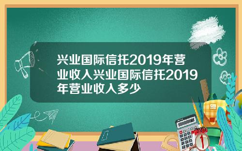 兴业国际信托2019年营业收入兴业国际信托2019年营业收入多少