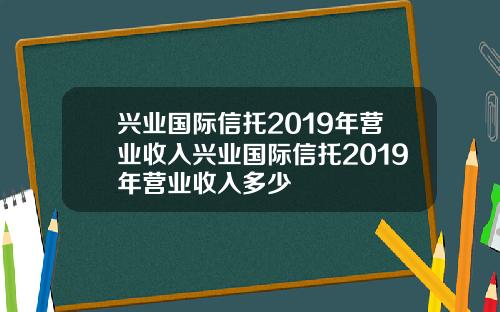 兴业国际信托2019年营业收入兴业国际信托2019年营业收入多少