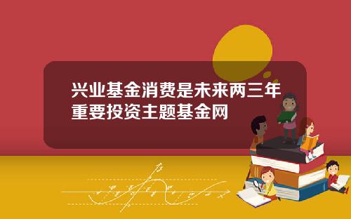 兴业基金消费是未来两三年重要投资主题基金网
