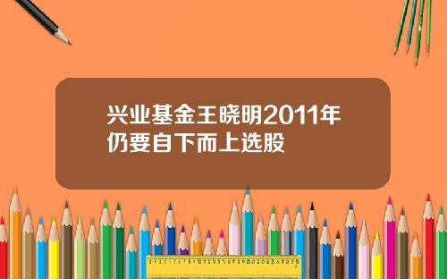 兴业基金王晓明2011年仍要自下而上选股