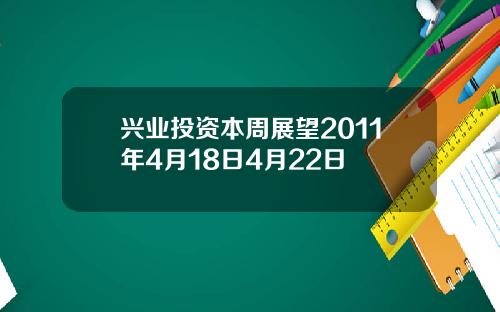 兴业投资本周展望2011年4月18日4月22日