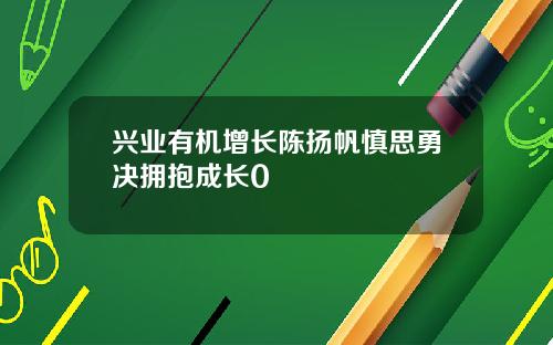 兴业有机增长陈扬帆慎思勇决拥抱成长0