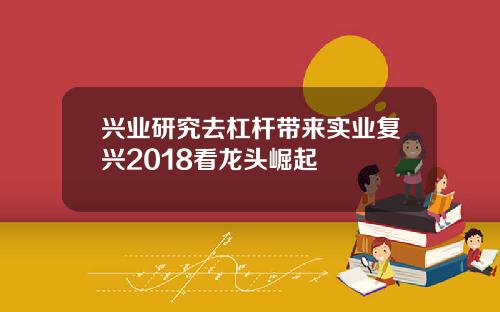 兴业研究去杠杆带来实业复兴2018看龙头崛起