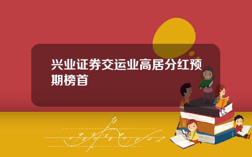兴业证券交运业高居分红预期榜首